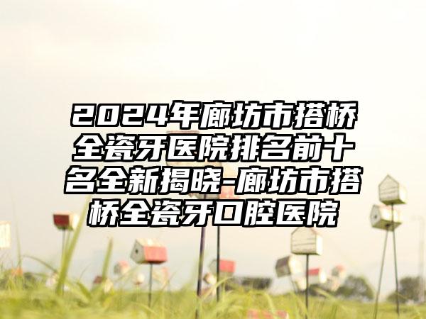 2024年廊坊市搭桥全瓷牙医院排名前十名全新揭晓-廊坊市搭桥全瓷牙口腔医院