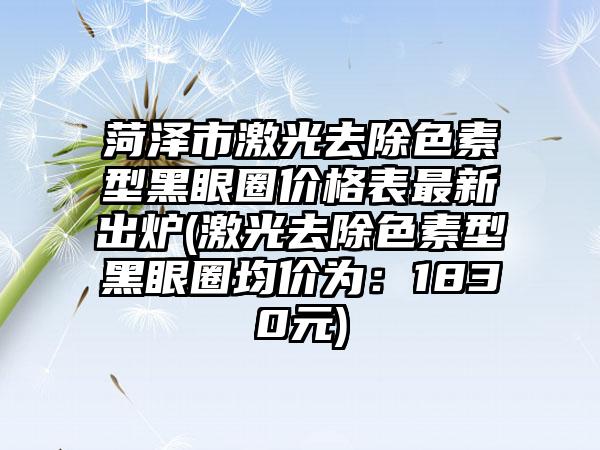 菏泽市激光去除色素型黑眼圈价格表最新出炉(激光去除色素型黑眼圈均价为：1830元)