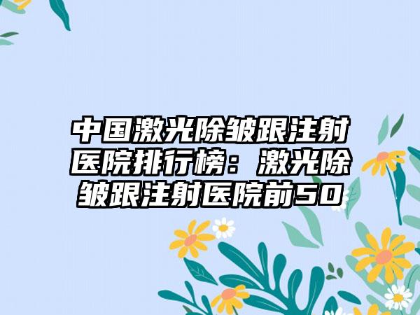 中国激光除皱跟注射医院排行榜：激光除皱跟注射医院前50