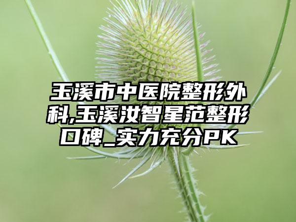 玉溪市中医院整形外科,玉溪汝智星范整形口碑_实力充分PK