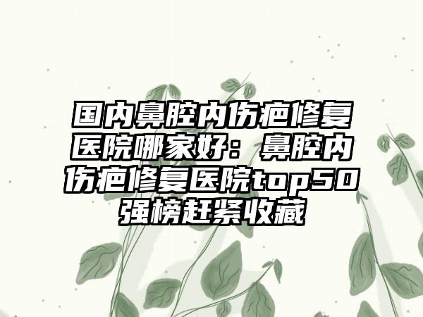 国内鼻腔内伤疤修复医院哪家好：鼻腔内伤疤修复医院top50强榜赶紧收藏