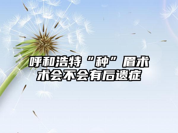 呼和浩特“种”眉术术会不会有后遗症