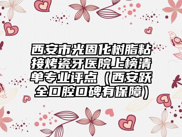 西安市光固化树脂粘接烤瓷牙医院上榜清单专业评点（西安跃全口腔口碑有保障）