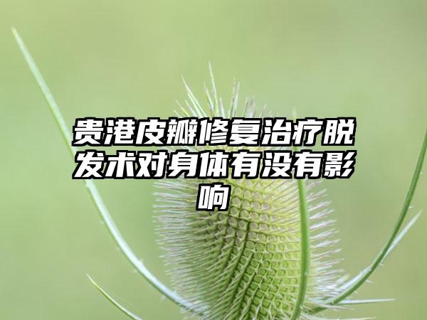 贵港皮瓣修复治疗脱发术对身体有没有影响