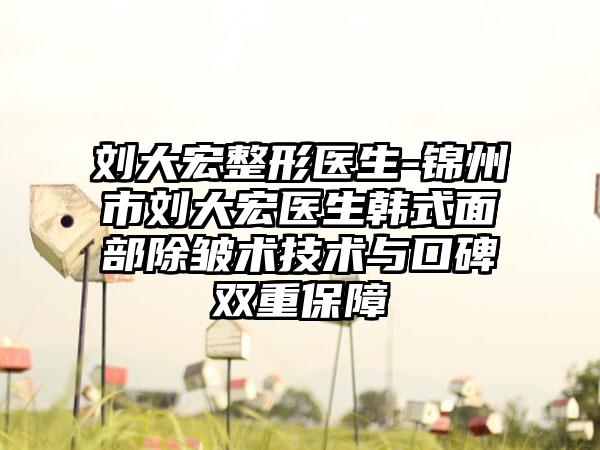 刘大宏整形医生-锦州市刘大宏医生韩式面部除皱术技术与口碑双重保障