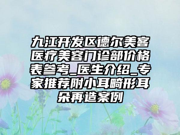 九江开发区德尔美客医疗美容门诊部价格表参考_医生介绍_专家推荐附小耳畸形耳朵再造案例