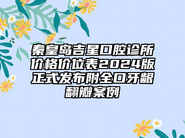 秦皇岛吉星口腔诊所价格价位表2024版正式发布附全口牙龈翻瓣案例