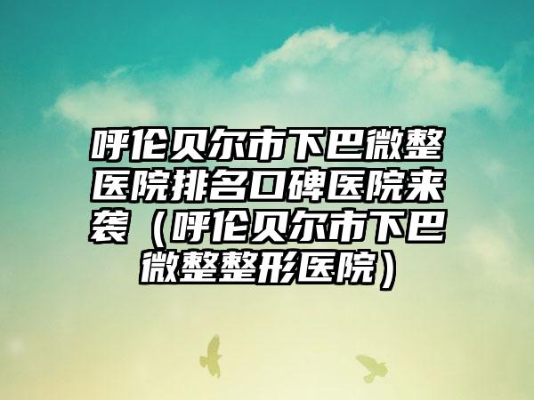 呼伦贝尔市下巴微整医院排名口碑医院来袭（呼伦贝尔市下巴微整整形医院）