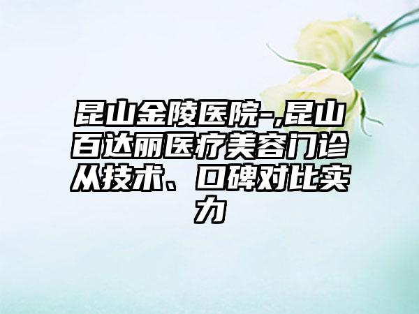 昆山金陵医院-,昆山百达丽医疗美容门诊从技术、口碑对比实力