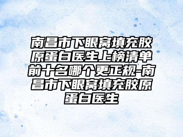 南昌市下眼窝填充胶原蛋白医生上榜清单前十名哪个更正规-南昌市下眼窝填充胶原蛋白医生