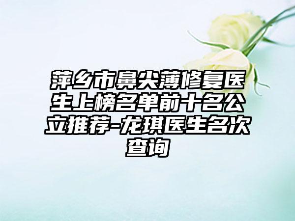 萍乡市鼻尖薄修复医生上榜名单前十名公立推荐-龙琪医生名次查询