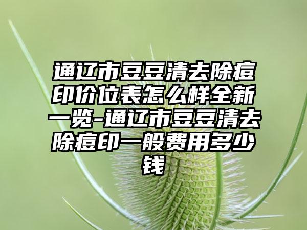 通辽市豆豆清去除痘印价位表怎么样全新一览-通辽市豆豆清去除痘印一般费用多少钱