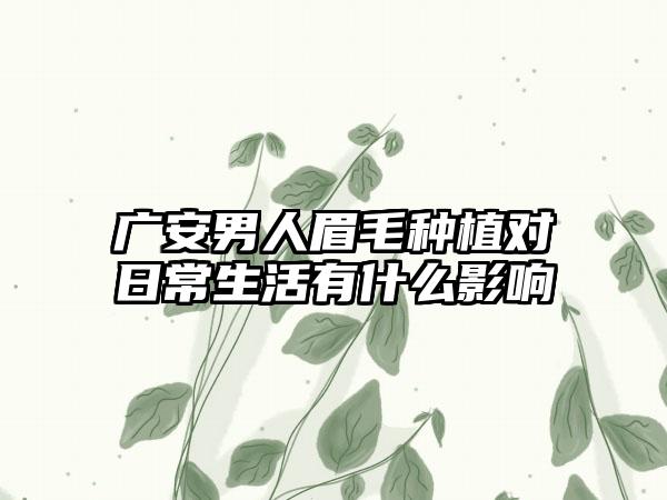 广安男人眉毛种植对日常生活有什么影响