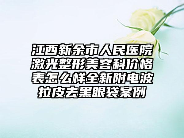 江西新余市人民医院激光整形美容科价格表怎么样全新附电波拉皮去黑眼袋案例