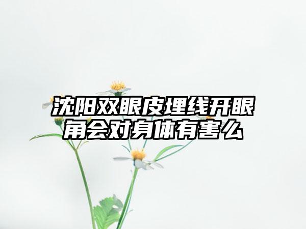 沈阳双眼皮埋线开眼角会对身体有害么