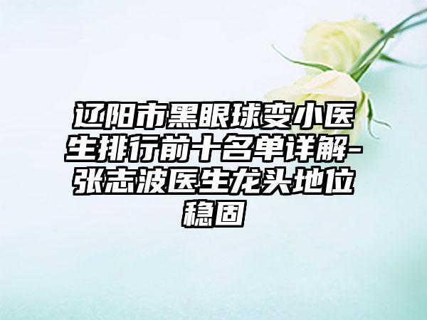 辽阳市黑眼球变小医生排行前十名单详解-张志波医生龙头地位稳固