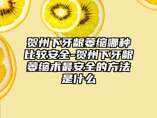 贺州下牙龈萎缩哪种比较安全-贺州下牙龈萎缩术最安全的方法是什么