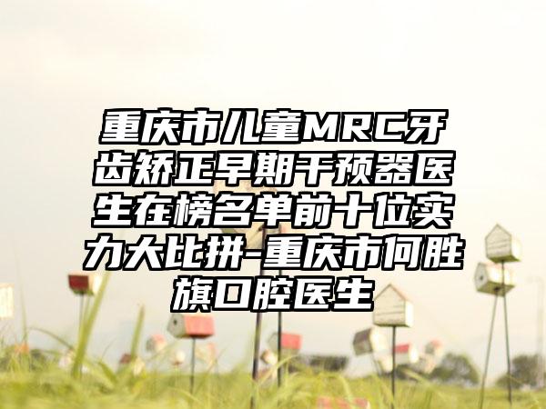 重庆市儿童MRC牙齿矫正早期干预器医生在榜名单前十位实力大比拼-重庆市何胜旗口腔医生