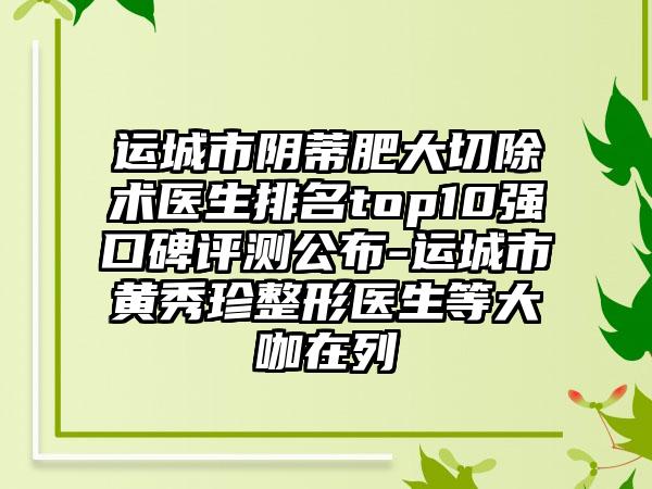 运城市阴蒂肥大切除术医生排名top10强口碑评测公布-运城市黄秀珍整形医生等大咖在列