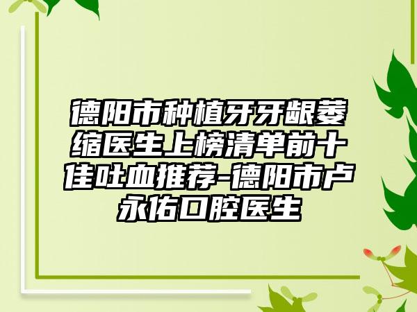 德阳市种植牙牙龈萎缩医生上榜清单前十佳吐血推荐-德阳市卢永佑口腔医生