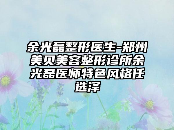 余光磊整形医生-郑州美贝美容整形诊所余光磊医师特色风格任选泽