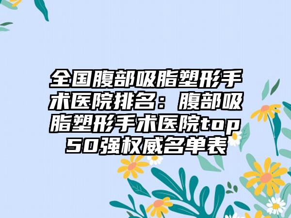 全国腹部吸脂塑形手术医院排名：腹部吸脂塑形手术医院top50强权威名单表