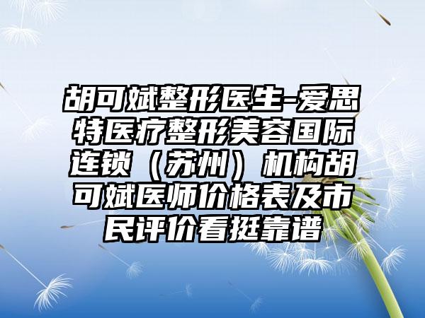 胡可斌整形医生-爱思特医疗整形美容国际连锁（苏州）机构胡可斌医师价格表及市民评价看挺靠谱