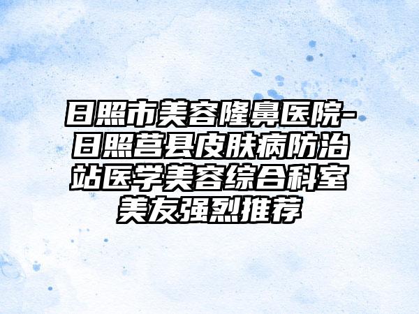 日照市美容隆鼻医院-日照莒县皮肤病防治站医学美容综合科室美友强烈推荐