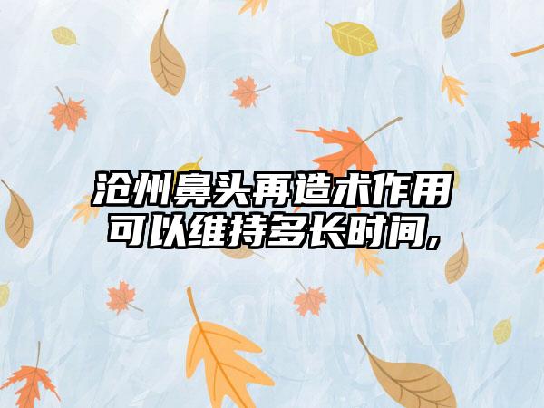 沧州鼻头再造术作用可以维持多长时间,