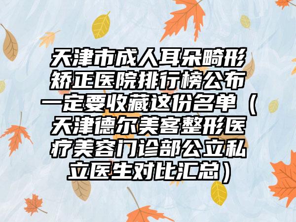 天津市成人耳朵畸形矫正医院排行榜公布一定要收藏这份名单（天津德尔美客整形医疗美容门诊部公立私立医生对比汇总）