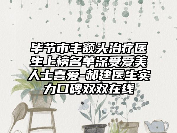 毕节市丰额头治疗医生上榜名单深受爱美人士喜爱-郝建医生实力口碑双双在线