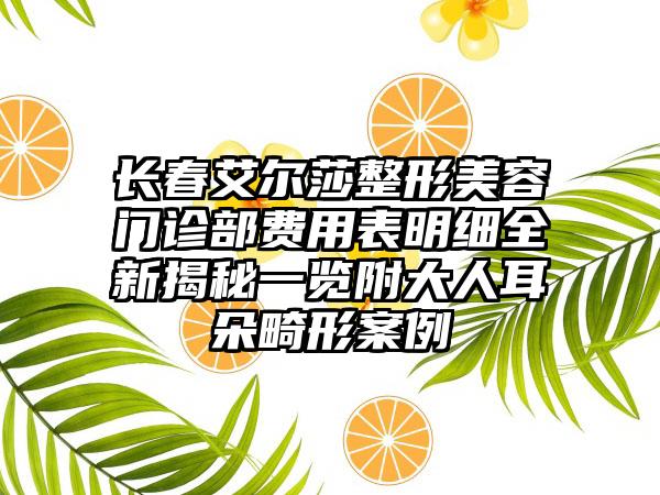 长春艾尔莎整形美容门诊部费用表明细全新揭秘一览附大人耳朵畸形案例