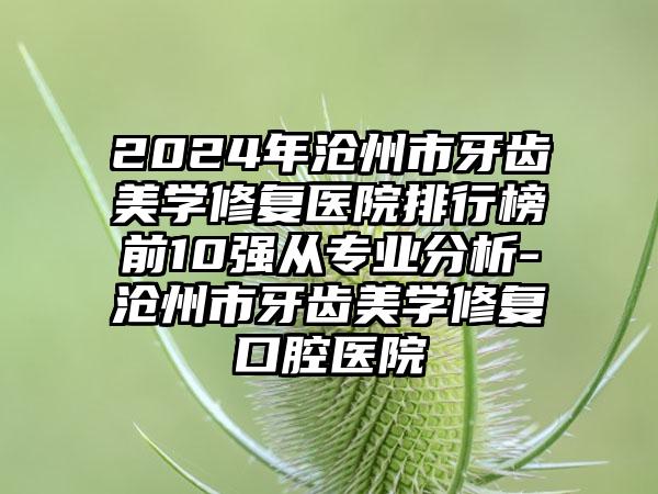 2024年沧州市牙齿美学修复医院排行榜前10强从专业分析-沧州市牙齿美学修复口腔医院