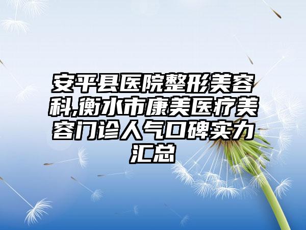 安平县医院整形美容科,衡水市康美医疗美容门诊人气口碑实力汇总