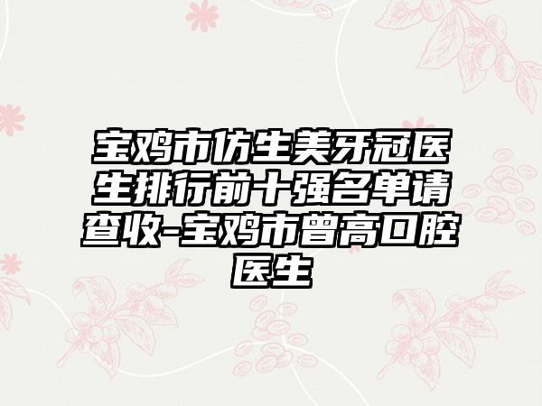 宝鸡市仿生美牙冠医生排行前十强名单请查收-宝鸡市曾高口腔医生