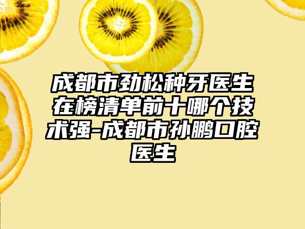 成都市劲松种牙医生在榜清单前十哪个技术强-成都市孙鹏口腔医生