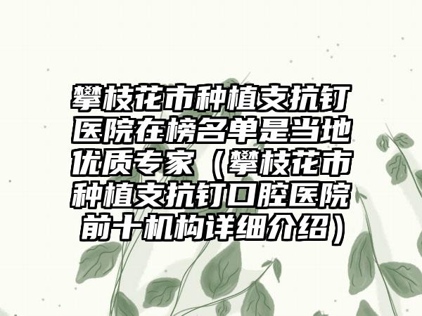 攀枝花市种植支抗钉医院在榜名单是当地优质专家（攀枝花市种植支抗钉口腔医院前十机构详细介绍）