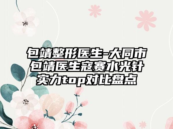 包靖整形医生-大同市包靖医生寇赛水光针实力top对比盘点