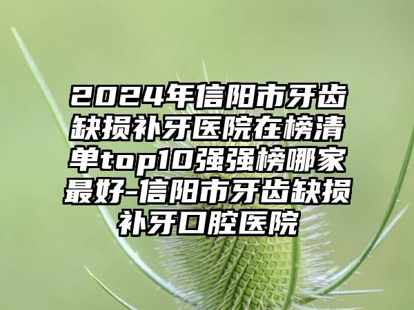 2024年信阳市牙齿缺损补牙医院在榜清单top10强强榜哪家最好-信阳市牙齿缺损补牙口腔医院