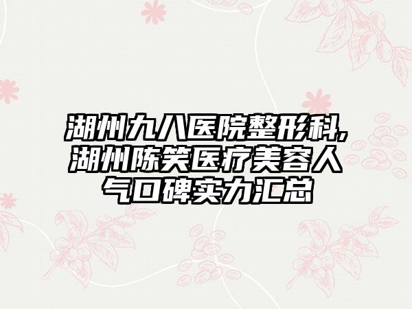 湖州九八医院整形科,湖州陈笑医疗美容人气口碑实力汇总