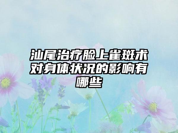 汕尾治疗脸上雀斑术对身体状况的影响有哪些