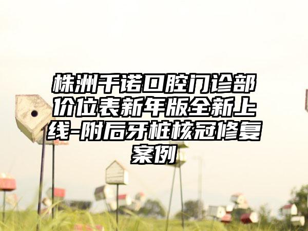 株洲千诺口腔门诊部价位表新年版全新上线-附后牙桩核冠修复案例