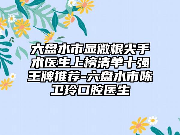 六盘水市显微根尖手术医生上榜清单十强王牌推荐-六盘水市陈卫玲口腔医生