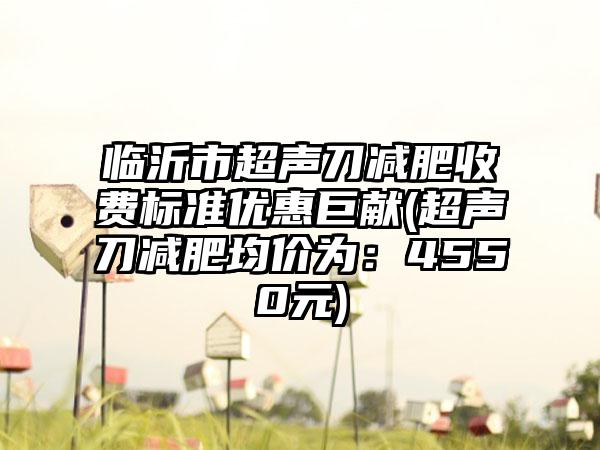 临沂市超声刀减肥收费标准优惠巨献(超声刀减肥均价为：4550元)