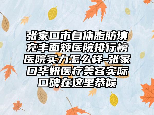 张家口市自体脂肪填充丰面颊医院排行榜医院实力怎么样-张家口华妍医疗美容实际口碑在这里恭候