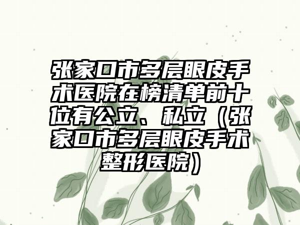 张家口市多层眼皮手术医院在榜清单前十位有公立、私立（张家口市多层眼皮手术整形医院）