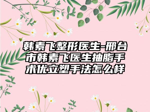 韩素飞整形医生-邢台市韩素飞医生抽脂手术优立塑手法怎么样