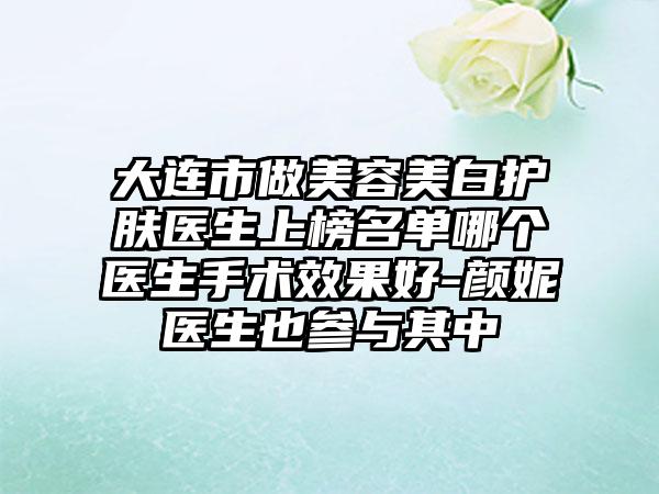 大连市做美容美白护肤医生上榜名单哪个医生手术效果好-颜妮医生也参与其中