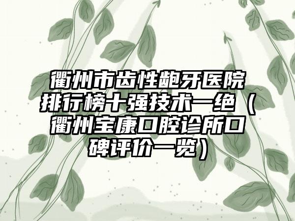 衢州市齿性龅牙医院排行榜十强技术一绝（衢州宝康口腔诊所口碑评价一览）