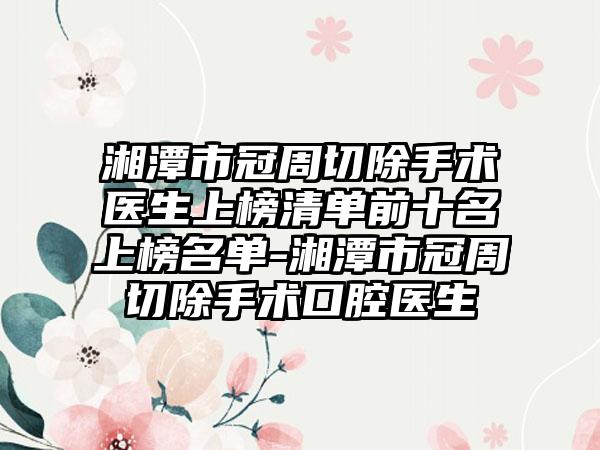 湘潭市冠周切除手术医生上榜清单前十名上榜名单-湘潭市冠周切除手术口腔医生